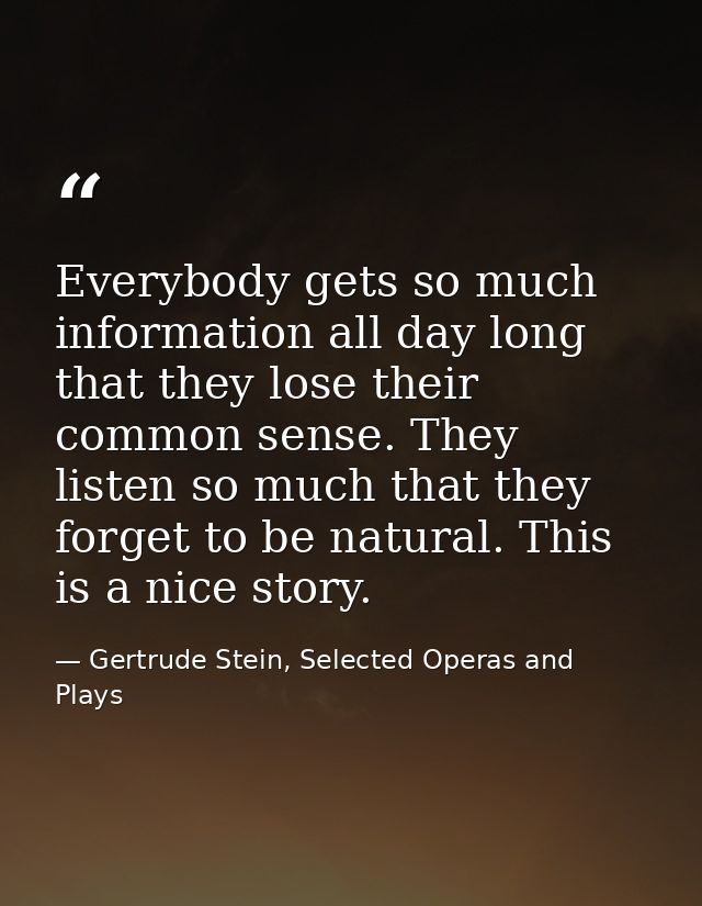 Everybody gets so much information all day long that they lose their common sense. They listen so much that they forget  — Gertrude Stein, Selected Operas and Plays