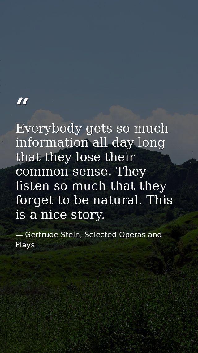 Everybody gets so much information all day long that they lose their common sense. They listen so much that they forget  — Gertrude Stein, Selected Operas and Plays
