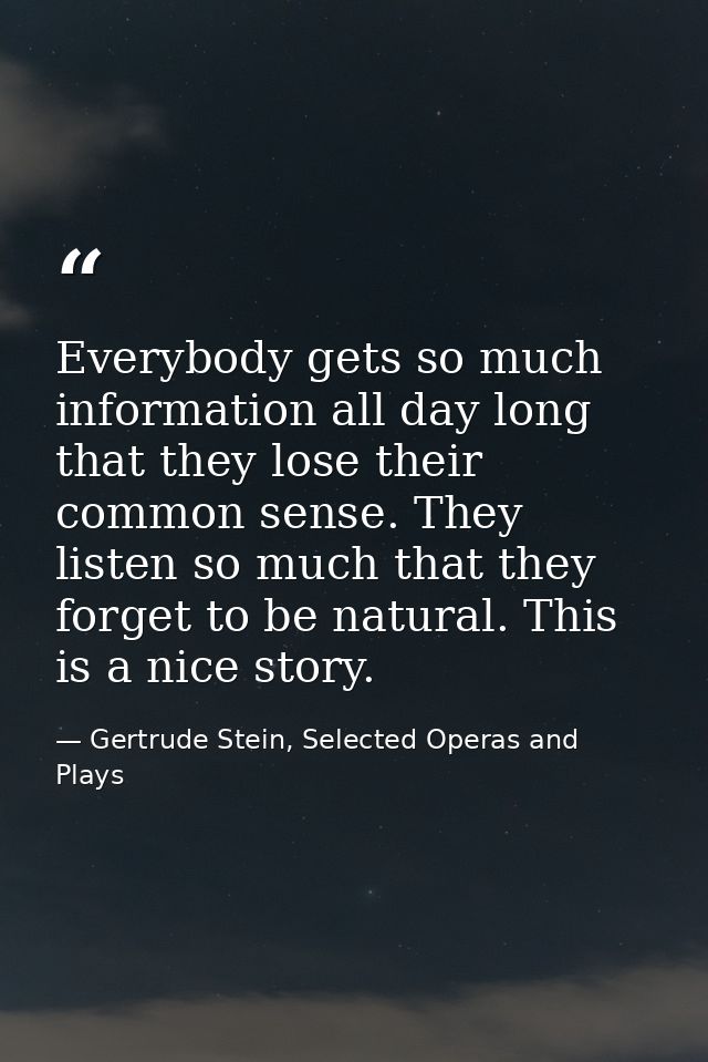 Everybody gets so much information all day long that they lose their common sense. They listen so much that they forget  — Gertrude Stein, Selected Operas and Plays