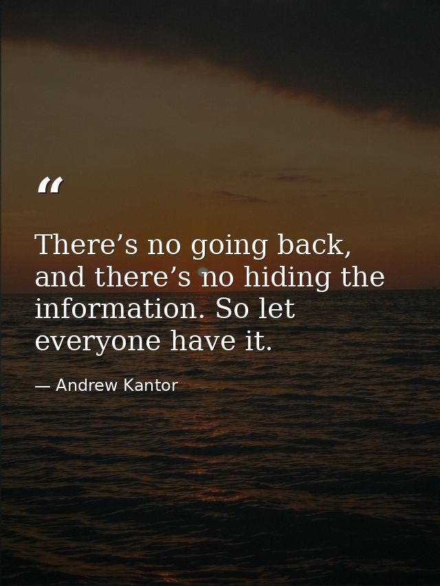 There’s no going back, and there’s no hiding the information. So let everyone have it. — Andrew Kantor