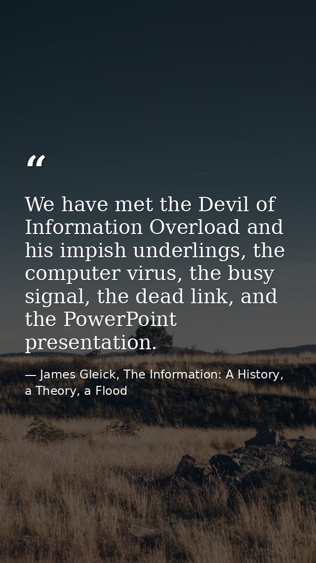 We have met the Devil of Information Overload and his impish underlings, the computer virus, the busy signal, the dead l — James Gleick, The Information: A History, a Theory, a Flood