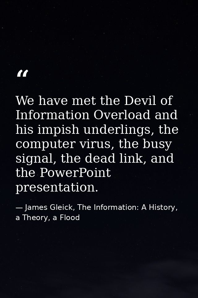 We have met the Devil of Information Overload and his impish underlings, the computer virus, the busy signal, the dead l — James Gleick, The Information: A History, a Theory, a Flood