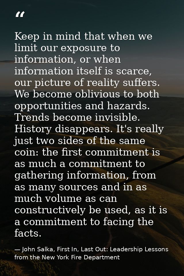 Keep in mind that when we limit our exposure to information, or when information itself is scarce, our picture of realit — John Salka, First In, Last Out: Leadership Lessons from the New York Fire Department