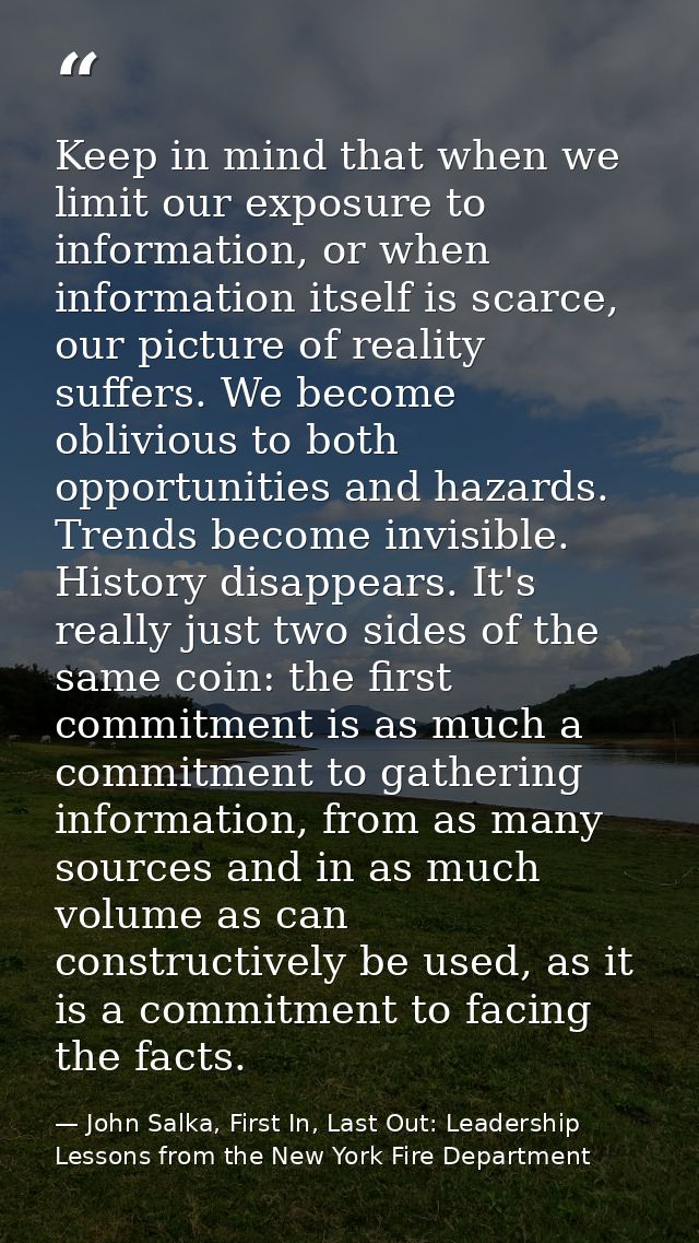 Keep in mind that when we limit our exposure to information, or when information itself is scarce, our picture of realit — John Salka, First In, Last Out: Leadership Lessons from the New York Fire Department