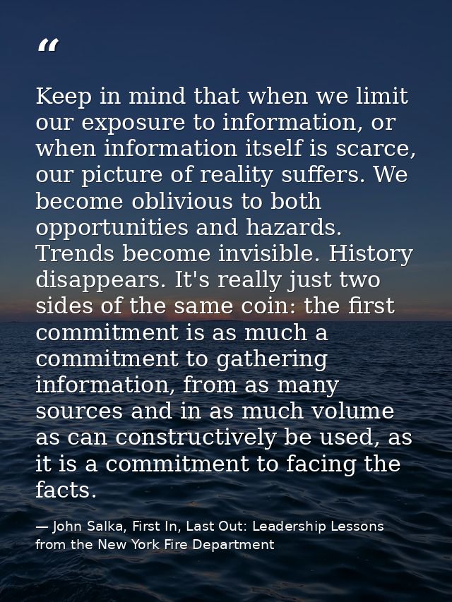 Keep in mind that when we limit our exposure to information, or when information itself is scarce, our picture of realit — John Salka, First In, Last Out: Leadership Lessons from the New York Fire Department