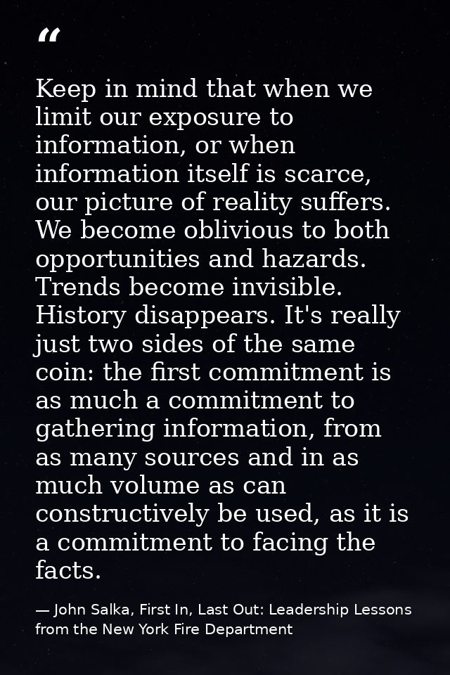 Keep in mind that when we limit our exposure to information, or when information itself is scarce, our picture of realit — John Salka, First In, Last Out: Leadership Lessons from the New York Fire Department