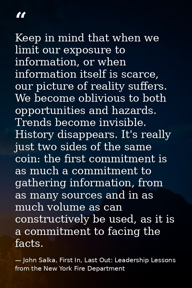 Keep in mind that when we limit our exposure to information, or when information itself is scarce, our picture of realit — John Salka, First In, Last Out: Leadership Lessons from the New York Fire Department