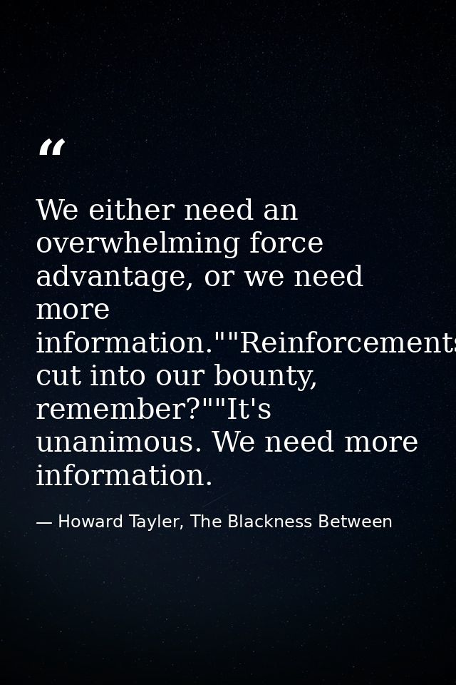 We either need an overwhelming force advantage, or we need more information.""Reinforcements cut into our bounty, rememb — Howard Tayler, The Blackness Between