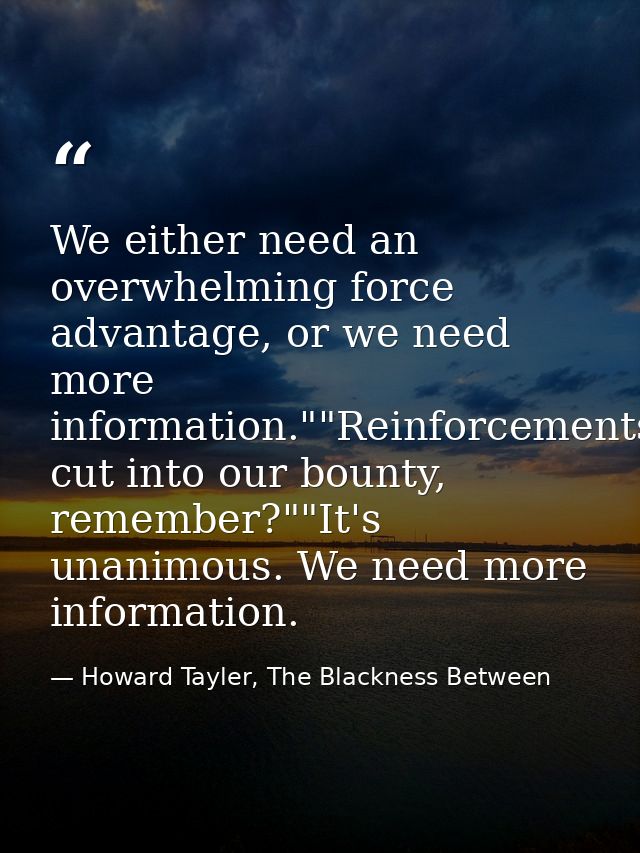 We either need an overwhelming force advantage, or we need more information.""Reinforcements cut into our bounty, rememb — Howard Tayler, The Blackness Between