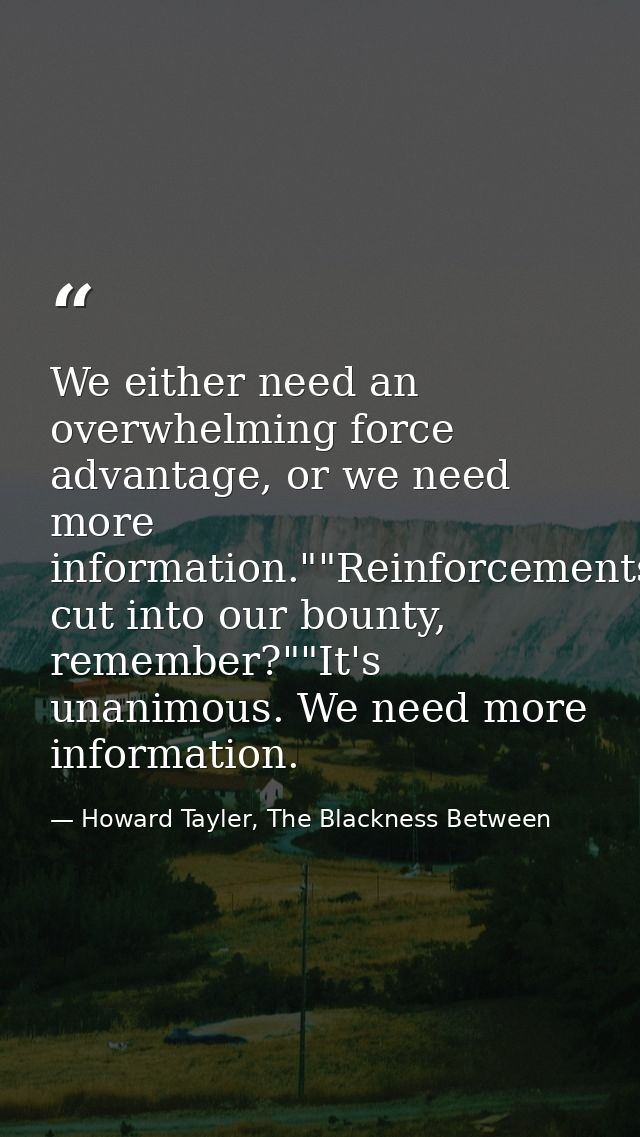 We either need an overwhelming force advantage, or we need more information.""Reinforcements cut into our bounty, rememb — Howard Tayler, The Blackness Between