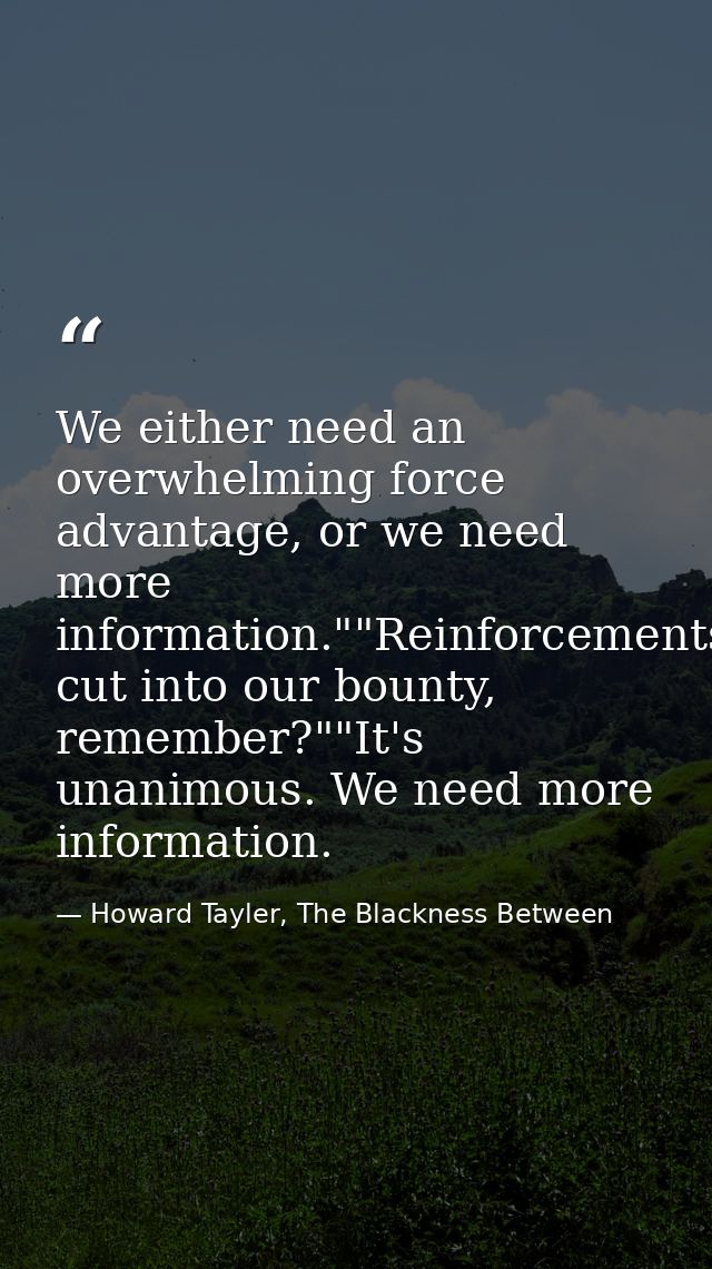 We either need an overwhelming force advantage, or we need more information.""Reinforcements cut into our bounty, rememb — Howard Tayler, The Blackness Between