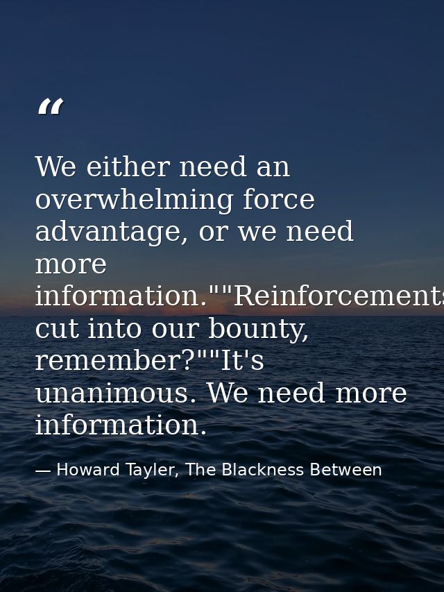 We either need an overwhelming force advantage, or we need more information.""Reinforcements cut into our bounty, rememb — Howard Tayler, The Blackness Between
