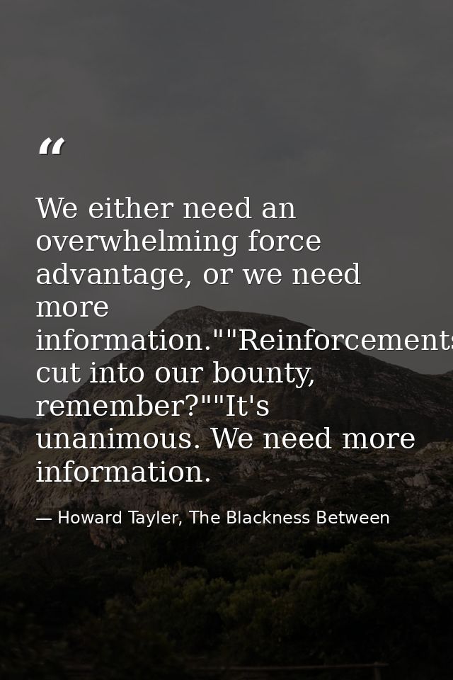 We either need an overwhelming force advantage, or we need more information.""Reinforcements cut into our bounty, rememb — Howard Tayler, The Blackness Between