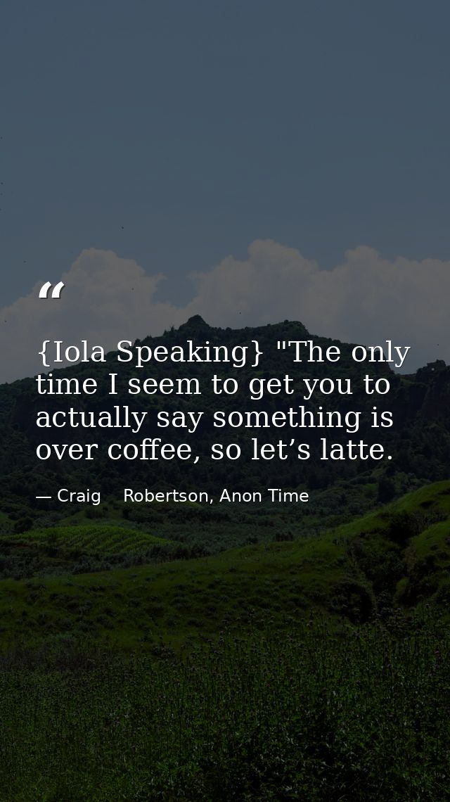 {Iola Speaking} "The only time I seem to get you to actually say something is over coffee, so let’s latte. — Craig    Robertson, Anon Time