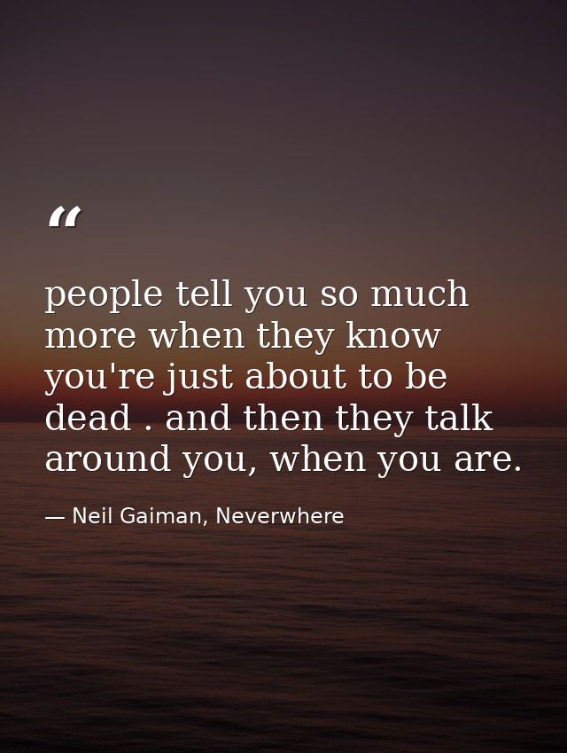 people tell you so much more when they know you're just about to be dead . and then they talk around you, when you are. — Neil Gaiman, Neverwhere