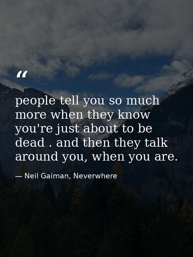 people tell you so much more when they know you're just about to be dead . and then they talk around you, when you are. — Neil Gaiman, Neverwhere