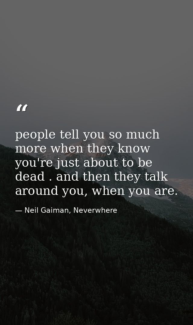 people tell you so much more when they know you're just about to be dead . and then they talk around you, when you are. — Neil Gaiman, Neverwhere