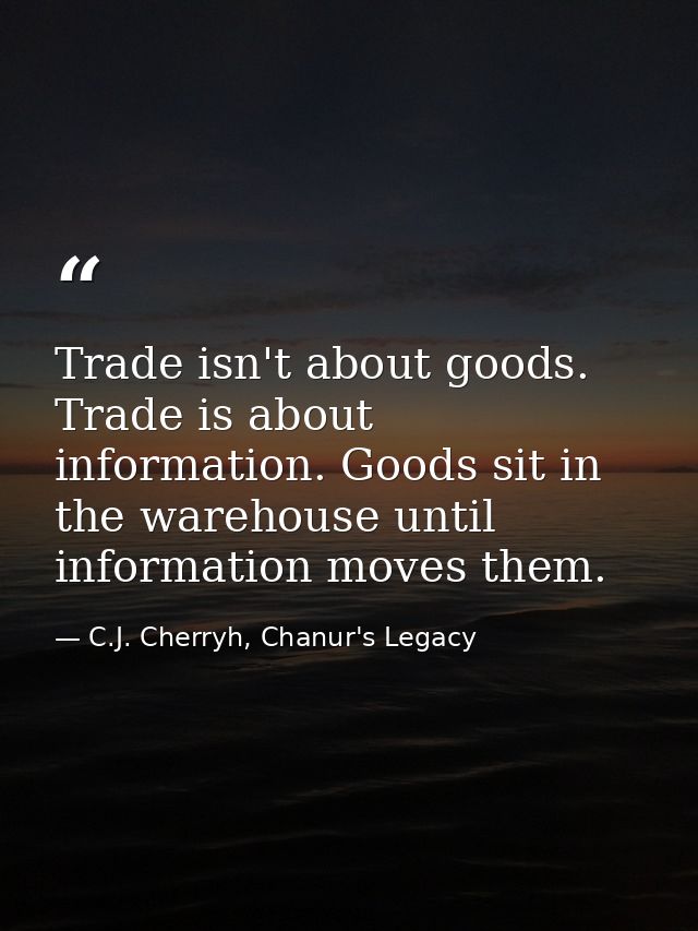 Trade isn't about goods. Trade is about information. Goods sit in the warehouse until information moves them. — C.J. Cherryh, Chanur's Legacy