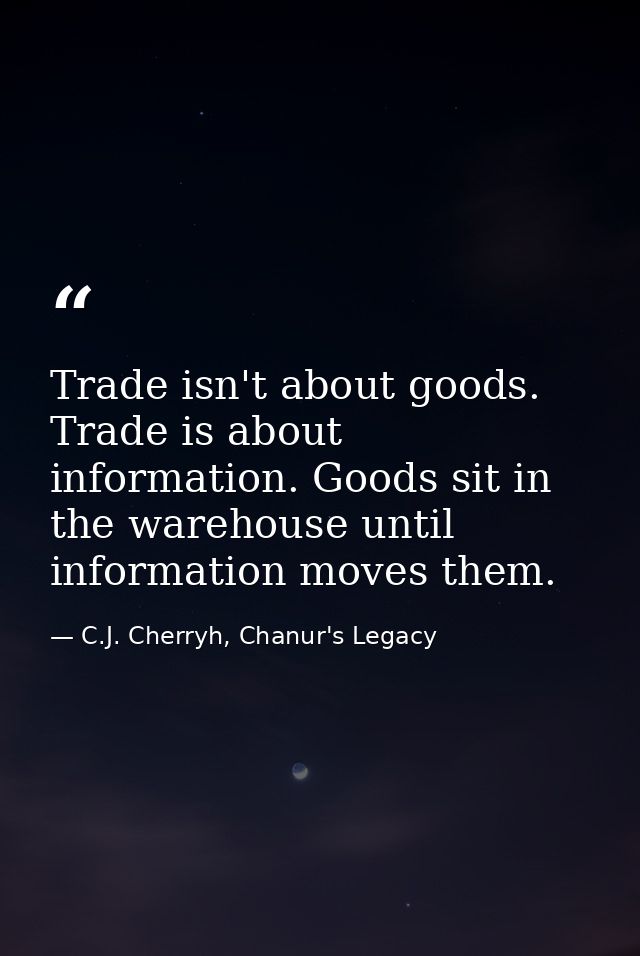 Trade isn't about goods. Trade is about information. Goods sit in the warehouse until information moves them. — C.J. Cherryh, Chanur's Legacy