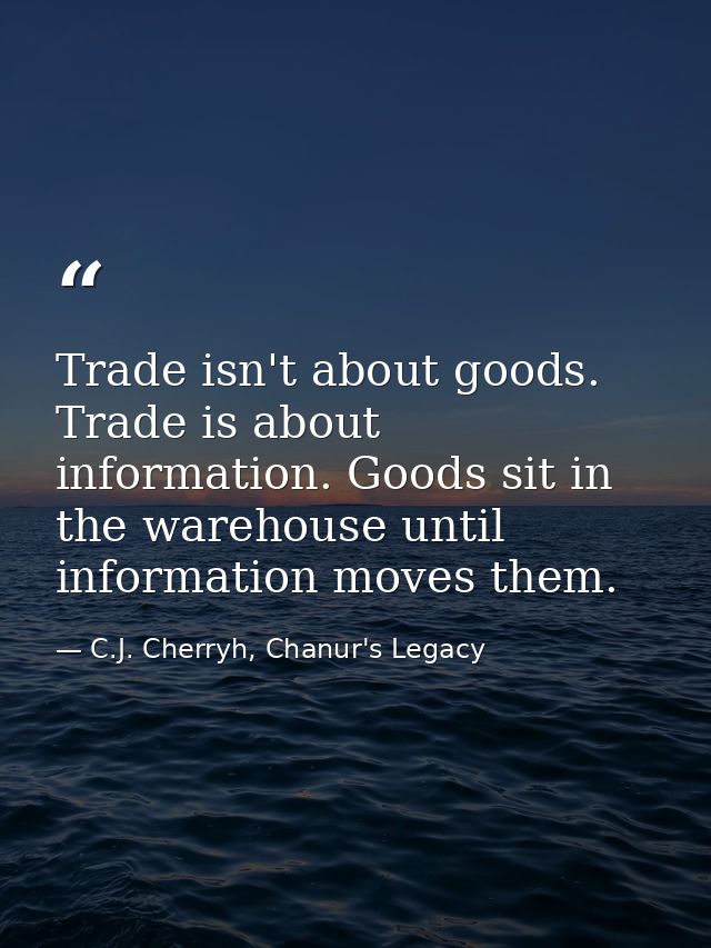 Trade isn't about goods. Trade is about information. Goods sit in the warehouse until information moves them. — C.J. Cherryh, Chanur's Legacy