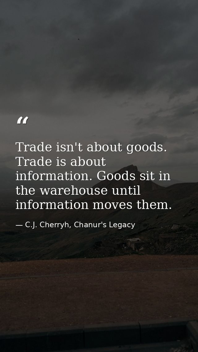 Trade isn't about goods. Trade is about information. Goods sit in the warehouse until information moves them. — C.J. Cherryh, Chanur's Legacy