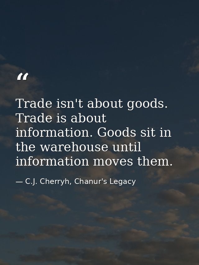 Trade isn't about goods. Trade is about information. Goods sit in the warehouse until information moves them. — C.J. Cherryh, Chanur's Legacy