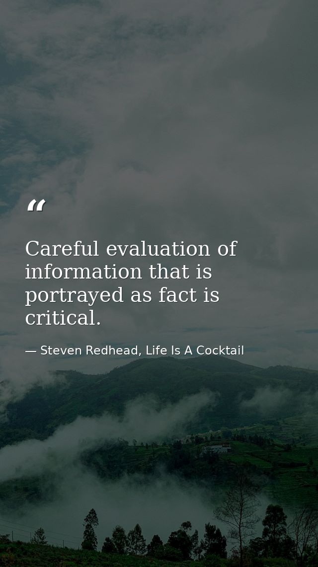 Careful evaluation of information that is portrayed as fact is critical. — Steven Redhead, Life Is A Cocktail