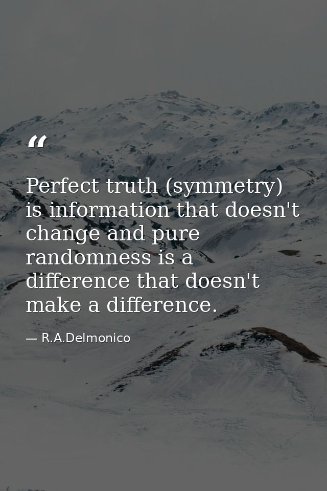 Perfect truth (symmetry) is information that doesn't change and pure randomness is a difference that doesn't make a diff — R.A.Delmonico