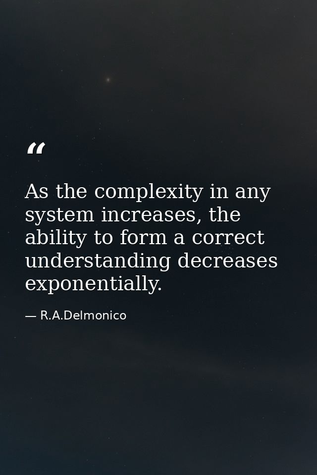 As the complexity in any system increases, the ability to form a correct understanding decreases exponentially. — R.A.Delmonico