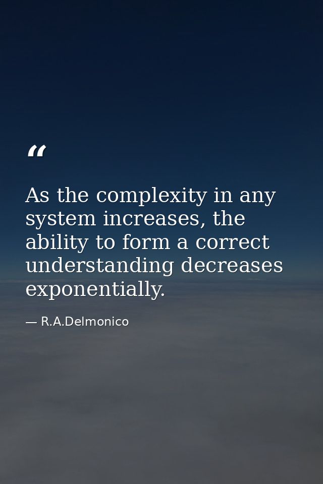 As the complexity in any system increases, the ability to form a correct understanding decreases exponentially. — R.A.Delmonico