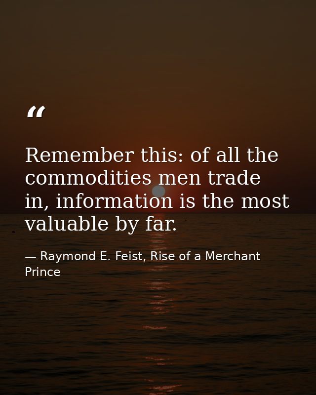 Remember this: of all the commodities men trade in, information is the most valuable by far. — Raymond E. Feist, Rise of a Merchant Prince