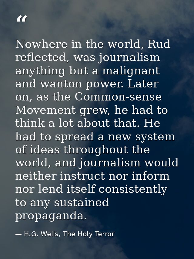 Nowhere in the world, Rud reflected, was journalism anything but a malignant and wanton power. Later on, as the Common-s — H.G. Wells, The Holy Terror