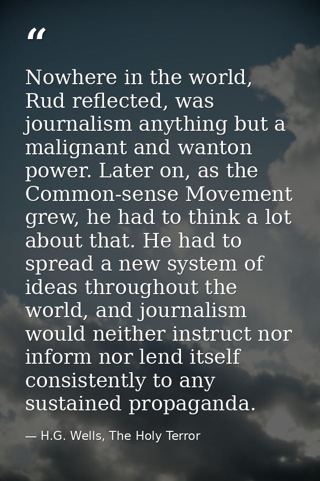 Nowhere in the world, Rud reflected, was journalism anything but a malignant and wanton power. Later on, as the Common-s — H.G. Wells, The Holy Terror