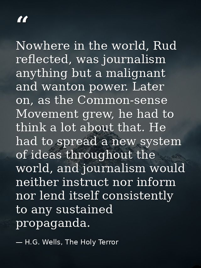 Nowhere in the world, Rud reflected, was journalism anything but a malignant and wanton power. Later on, as the Common-s — H.G. Wells, The Holy Terror