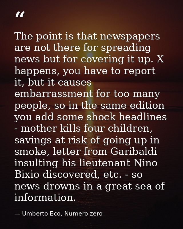 The point is that newspapers are not there for spreading news but for covering it up. X happens, you have to report it,  — Umberto Eco, Numero zero