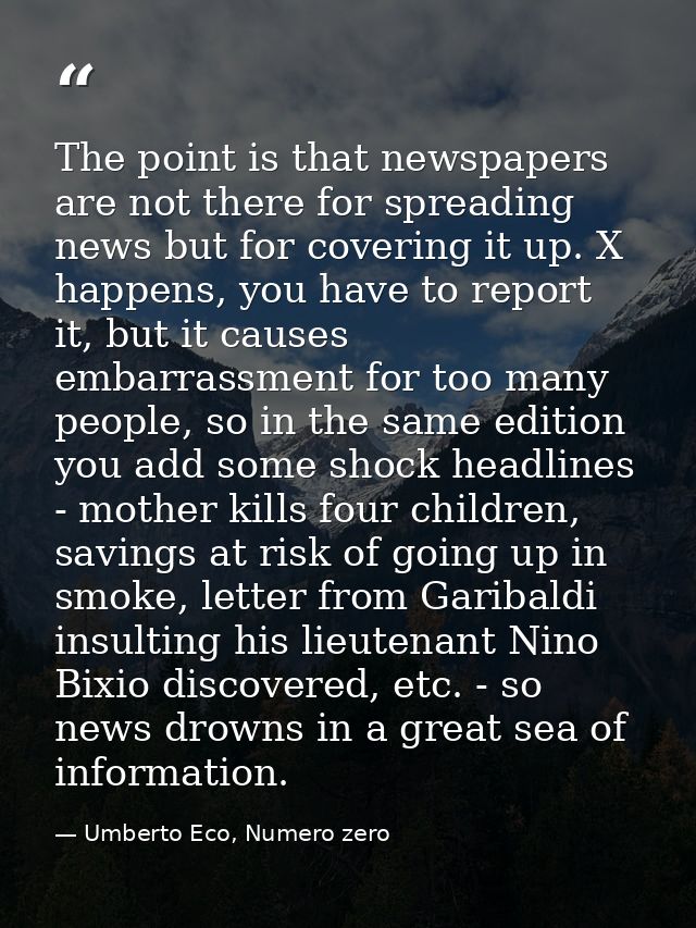 The point is that newspapers are not there for spreading news but for covering it up. X happens, you have to report it,  — Umberto Eco, Numero zero