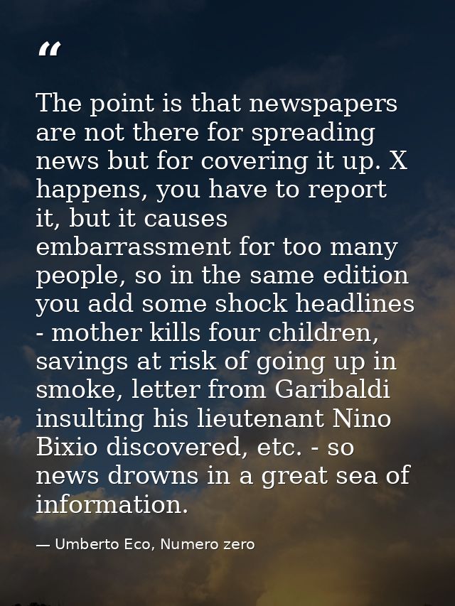 The point is that newspapers are not there for spreading news but for covering it up. X happens, you have to report it,  — Umberto Eco, Numero zero