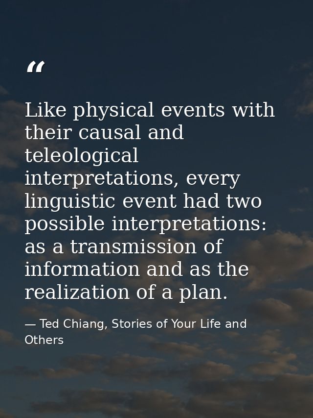Like physical events with their causal and teleological interpretations, every linguistic event had two possible interpr — Ted Chiang, Stories of Your Life and Others
