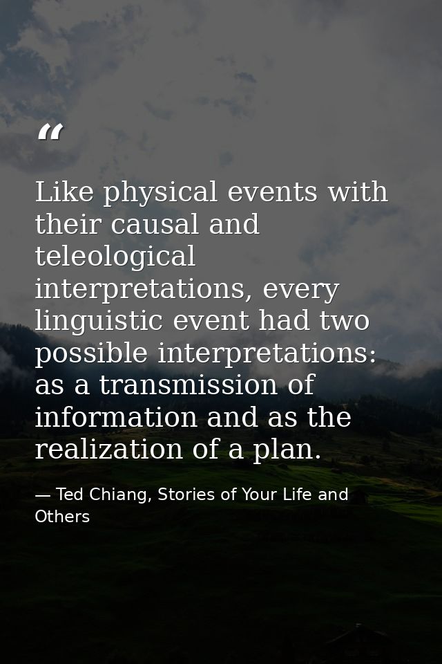 Like physical events with their causal and teleological interpretations, every linguistic event had two possible interpr — Ted Chiang, Stories of Your Life and Others