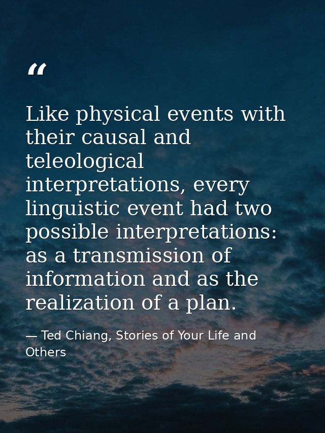 Like physical events with their causal and teleological interpretations, every linguistic event had two possible interpr — Ted Chiang, Stories of Your Life and Others