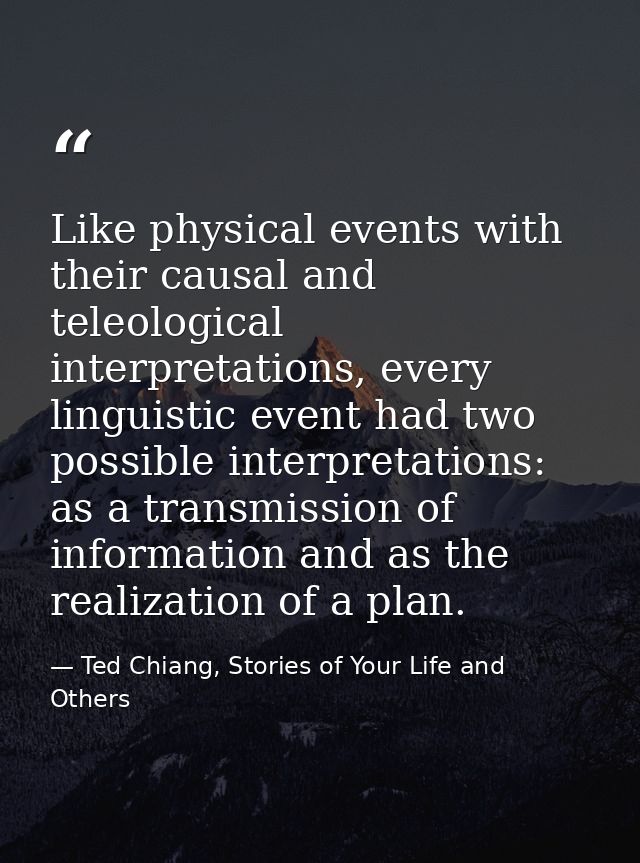 Like physical events with their causal and teleological interpretations, every linguistic event had two possible interpr — Ted Chiang, Stories of Your Life and Others