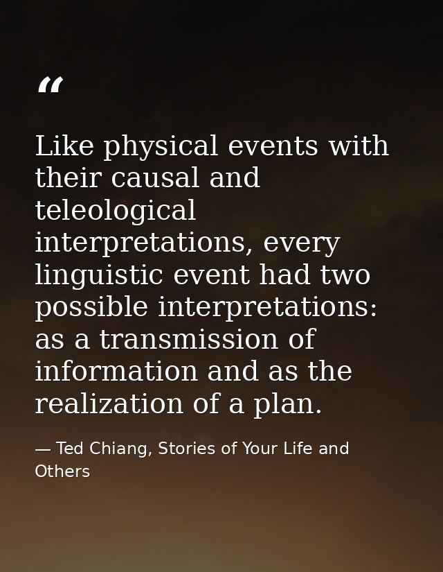 Like physical events with their causal and teleological interpretations, every linguistic event had two possible interpr — Ted Chiang, Stories of Your Life and Others