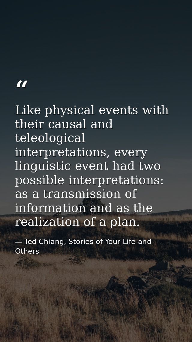 Like physical events with their causal and teleological interpretations, every linguistic event had two possible interpr — Ted Chiang, Stories of Your Life and Others