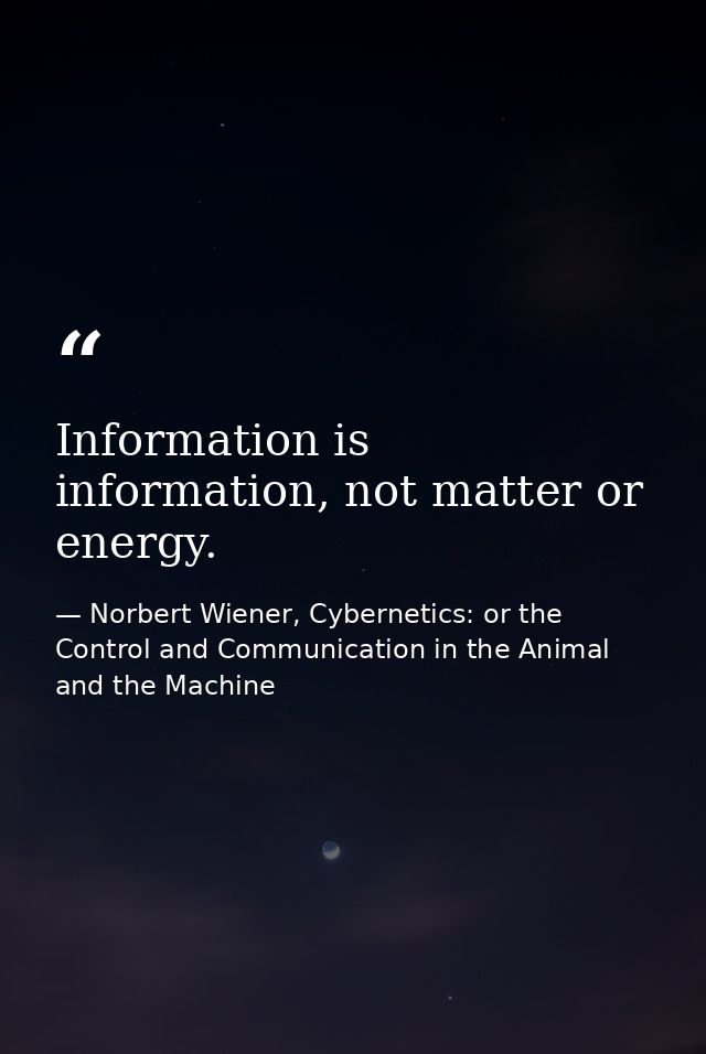 Information is information, not matter or energy. — Norbert Wiener, Cybernetics: or the Control and Communication in the Animal and the Machine