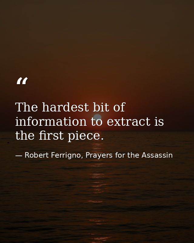 The hardest bit of information to extract is the first piece. — Robert Ferrigno, Prayers for the Assassin
