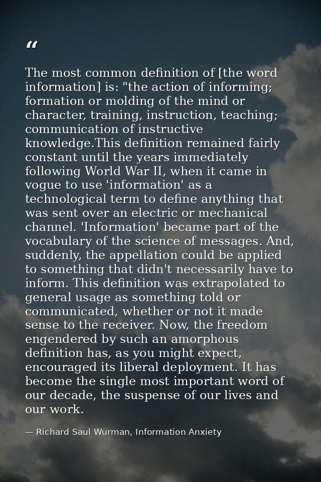 The most common definition of [the word information] is: "the action of informing; formation or molding of the mind or c — Richard Saul Wurman, Information Anxiety