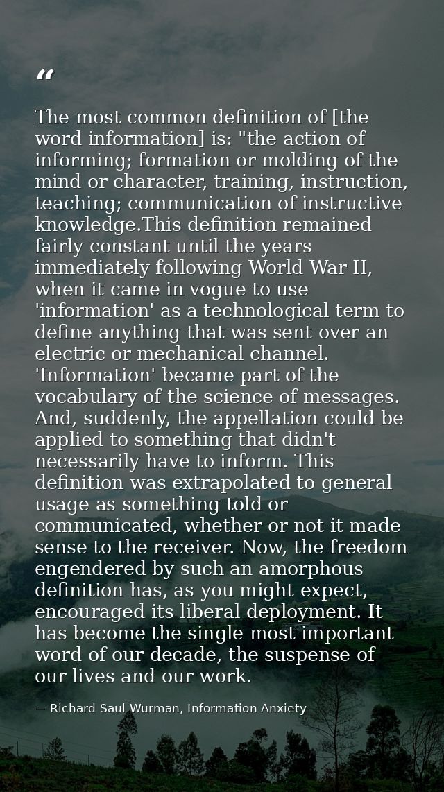 The most common definition of [the word information] is: "the action of informing; formation or molding of the mind or c — Richard Saul Wurman, Information Anxiety