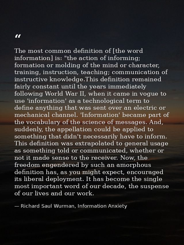 The most common definition of [the word information] is: "the action of informing; formation or molding of the mind or c — Richard Saul Wurman, Information Anxiety