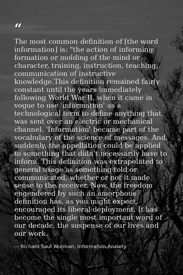 The most common definition of [the word information] is: "the action of informing; formation or molding of the mind or c — Richard Saul Wurman, Information Anxiety