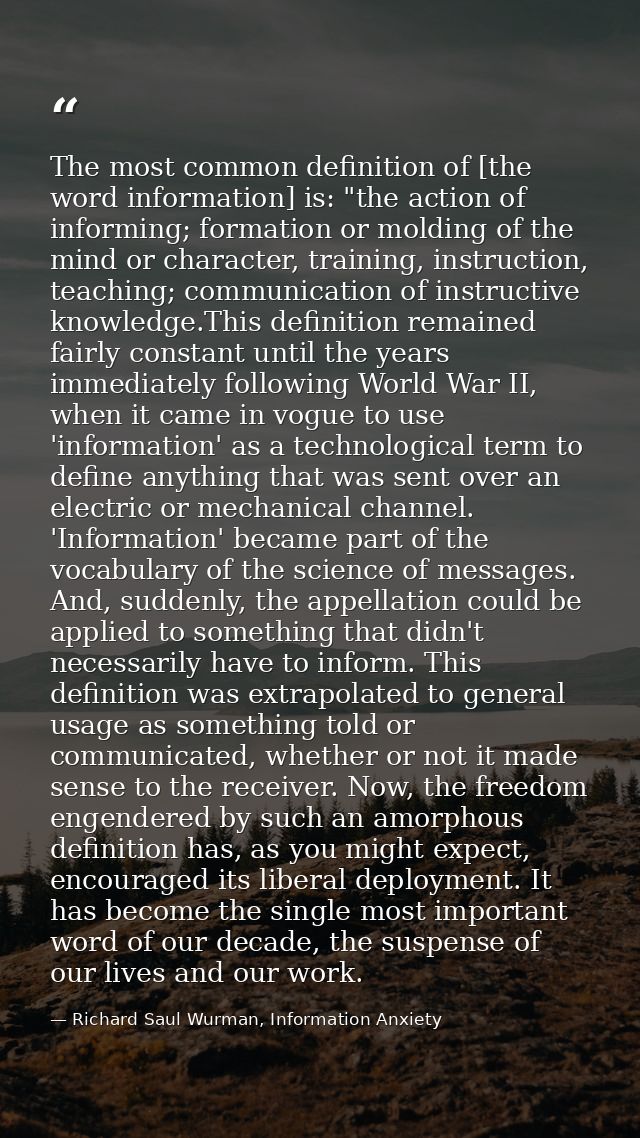 The most common definition of [the word information] is: "the action of informing; formation or molding of the mind or c — Richard Saul Wurman, Information Anxiety